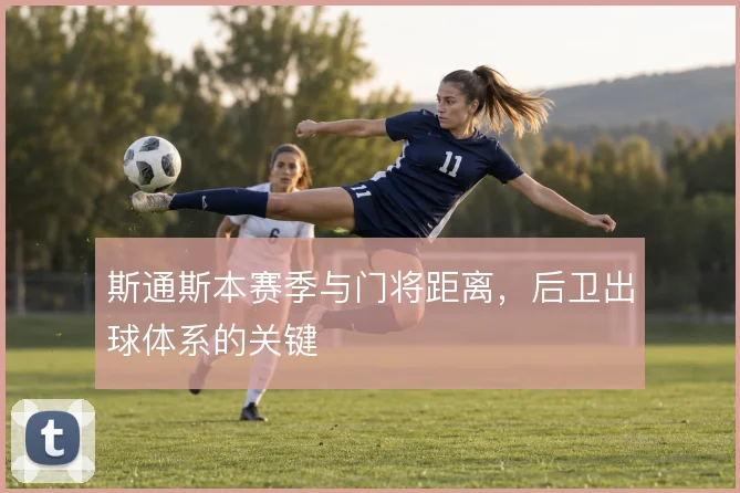 斯通斯本赛季与门将距离，后卫出球体系的关键