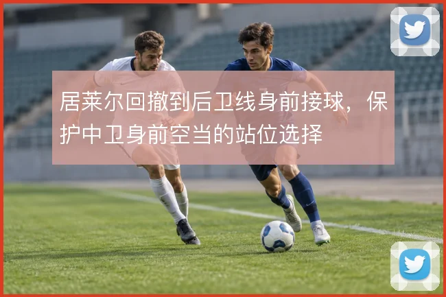 居莱尔回撤到后卫线身前接球，保护中卫身前空当的站位选择