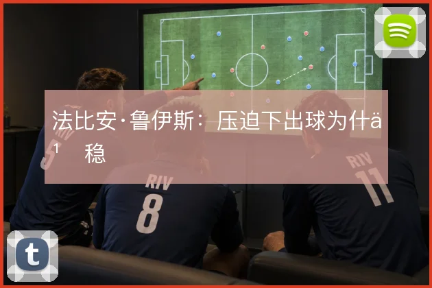 法比安·鲁伊斯:压迫下出球为什么稳