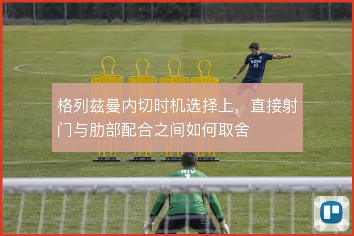 格列兹曼内切时机选择上,直接射门与肋部配合之间如何取舍