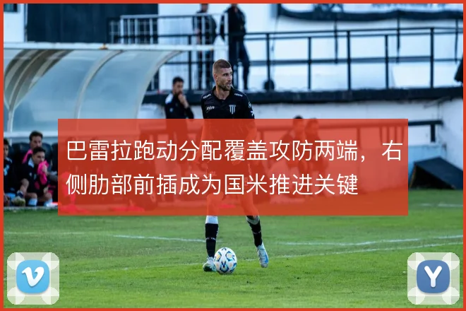 巴雷拉跑动分配覆盖攻防两端,右侧肋部前插成为国米推进关键