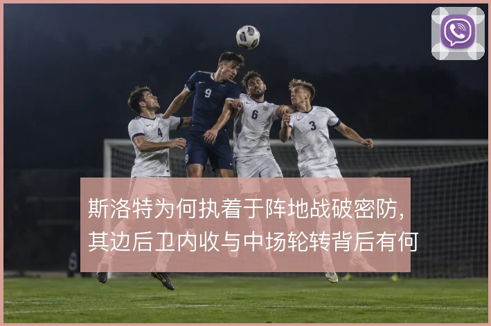 斯洛特为何执着于阵地战破密防,其边后卫内收与中场轮转背后有何考量