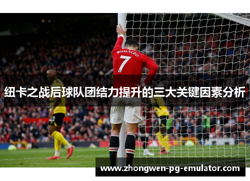 纽卡之战后球队团结力提升的三大关键因素分析
