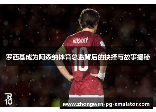 罗西基成为阿森纳体育总监背后的抉择与故事揭秘