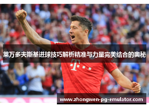 莱万多夫斯基进球技巧解析精准与力量完美结合的奥秘