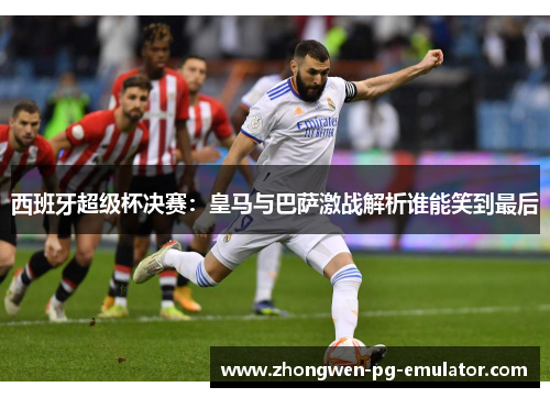 西班牙超级杯决赛:皇马与巴萨激战解析谁能笑到最后 西班牙超级杯决赛:皇马与巴萨激战解析谁能笑到最后