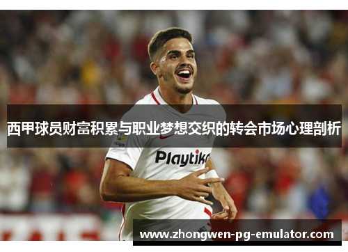 西甲球员财富积累与职业梦想交织的转会市场心理剖析