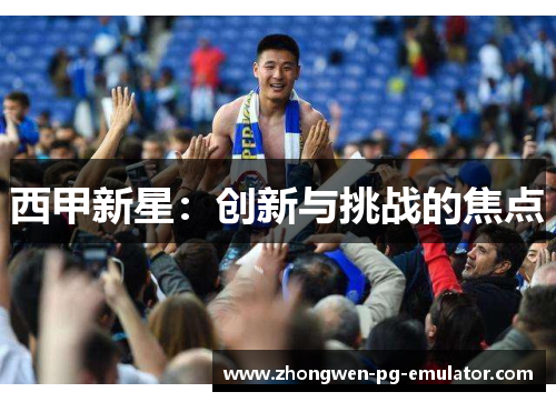 西甲新星:创新与挑战的焦点 西甲新星:创新与挑战的焦点