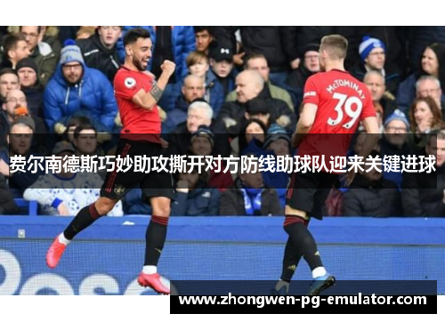 费尔南德斯巧妙助攻撕开对方防线助球队迎来关键进球 费尔南德斯巧妙助攻撕开对方防线助球队迎来关键进球