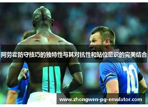 阿劳霍防守技巧的独特性与其对抗性和站位意识的完美结合