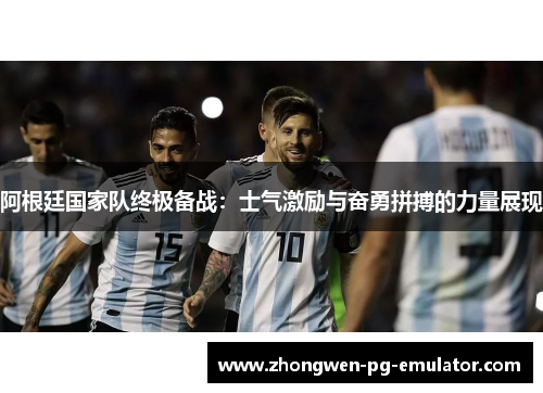 阿根廷国家队终极备战:士气激励与奋勇拼搏的力量展现 阿根廷国家队终极备战:士气激励与奋勇拼搏的力量展现