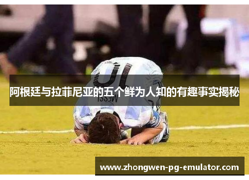 阿根廷与拉菲尼亚的五个鲜为人知的有趣事实揭秘