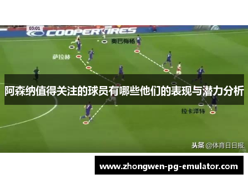 阿森纳值得关注的球员有哪些他们的表现与潜力分析