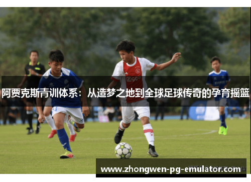 阿贾克斯青训体系:从造梦之地到全球足球传奇的孕育摇篮 阿贾克斯青训体系:从造梦之地到全球足球传奇的孕育摇篮