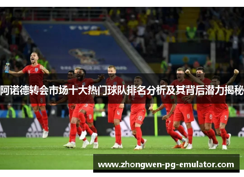 阿诺德转会市场十大热门球队排名分析及其背后潜力揭秘