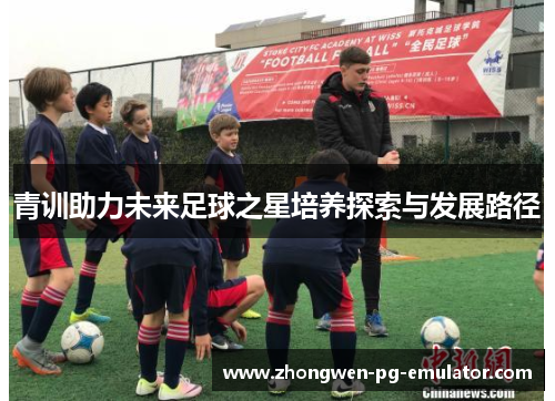 青训助力未来足球之星培养探索与发展路径
