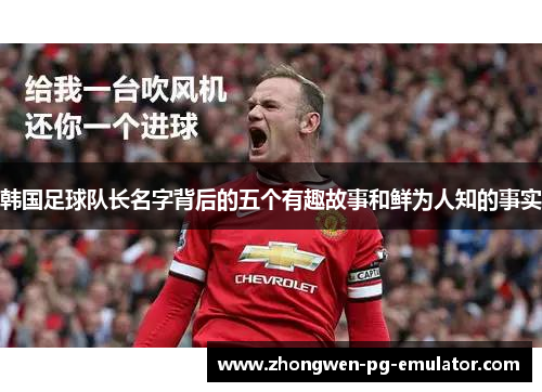 韩国足球队长名字背后的五个有趣故事和鲜为人知的事实 韩国足球队长名字背后的五个有趣故事和鲜为人知的事实