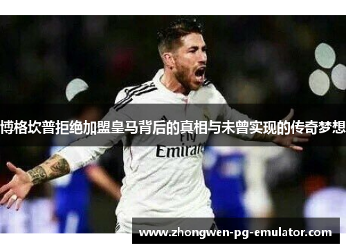 博格坎普拒绝加盟皇马背后的真相与未曾实现的传奇梦想 博格坎普拒绝加盟皇马背后的真相与未曾实现的传奇梦想