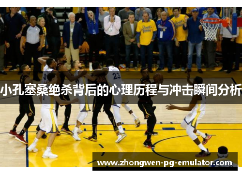 小孔塞桑绝杀背后的心理历程与冲击瞬间分析 小孔塞桑绝杀背后的心理历程与冲击瞬间分析