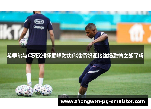 希季尔与C罗欧洲杯巅峰对决你准备好迎接这场激情之战了吗