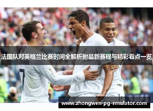 法国队对英格兰比赛时间全解析附最新赛程与精彩看点一览 法国队对英格兰比赛时间全解析附最新赛程与精彩看点一览