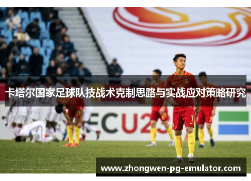 卡塔尔国家足球队技战术克制思路与实战应对策略研究