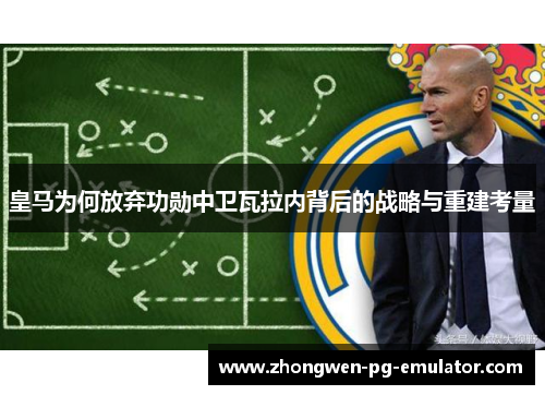 皇马为何放弃功勋中卫瓦拉内背后的战略与重建考量 皇马为何放弃功勋中卫瓦拉内背后的战略与重建考量