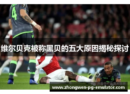 维尔贝克被称黑贝的五大原因揭秘探讨 维尔贝克被称黑贝的五大原因揭秘探讨