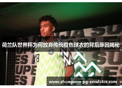 荷兰队世界杯为何放弃传统橙色球衣的背后原因揭秘 荷兰队世界杯为何放弃传统橙色球衣的背后原因揭秘