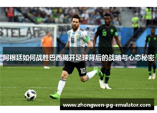 阿根廷如何战胜巴西揭开足球背后的战略与心态秘密