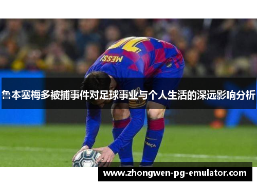鲁本塞梅多被捕事件对足球事业与个人生活的深远影响分析