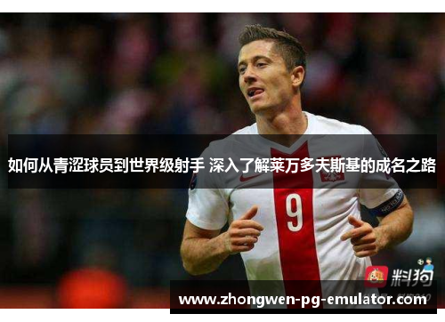 如何从青涩球员到世界级射手 深入了解莱万多夫斯基的成名之路 如何从青涩球员到世界级射手 深入了解莱万多夫斯基的成名之路