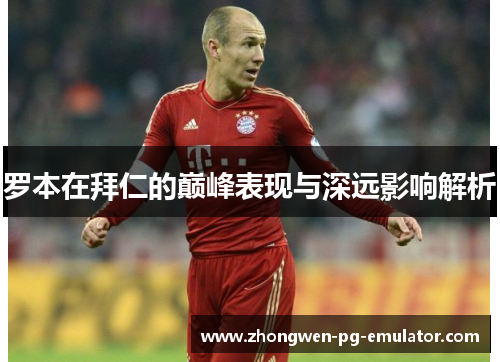 罗本在拜仁的巅峰表现与深远影响解析