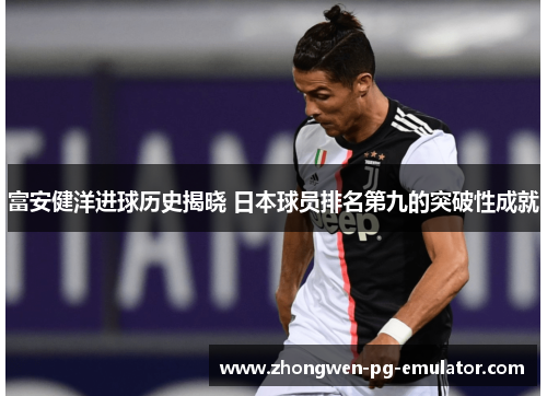 富安健洋进球历史揭晓 日本球员排名第九的突破性成就 富安健洋进球历史揭晓 日本球员排名第九的突破性成就
