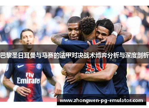 巴黎圣日耳曼与马赛的法甲对决战术博弈分析与深度剖析