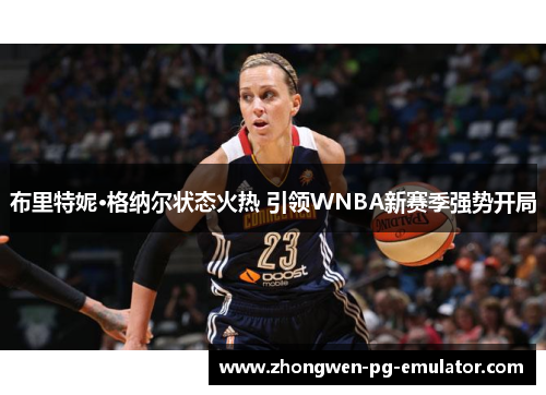 布里特妮·格纳尔状态火热 引领WNBA新赛季强势开局 布里特妮·格纳尔状态火热 引领WNBA新赛季强势开局