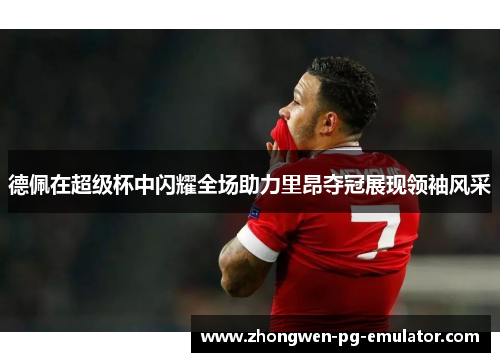 德佩在超级杯中闪耀全场助力里昂夺冠展现领袖风采 德佩在超级杯中闪耀全场助力里昂夺冠展现领袖风采