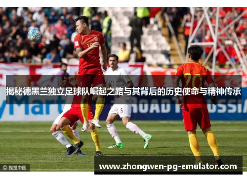 揭秘德黑兰独立足球队崛起之路与其背后的历史使命与精神传承 揭秘德黑兰独立足球队崛起之路与其背后的历史使命与精神传承
