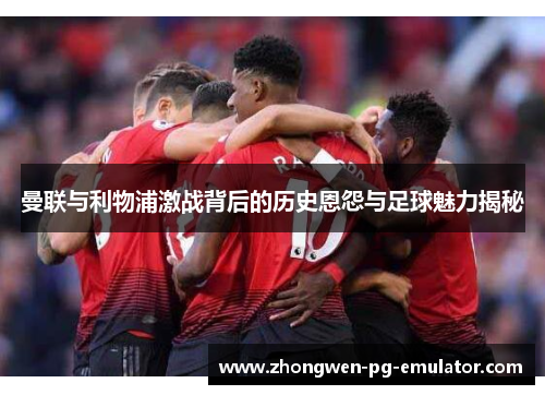 曼联与利物浦激战背后的历史恩怨与足球魅力揭秘 曼联与利物浦激战背后的历史恩怨与足球魅力揭秘