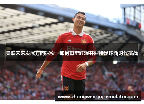 曼联未来发展方向探索:如何重塑辉煌并迎接足球新时代挑战 曼联未来发展方向探索:如何重塑辉煌并迎接足球新时代挑战