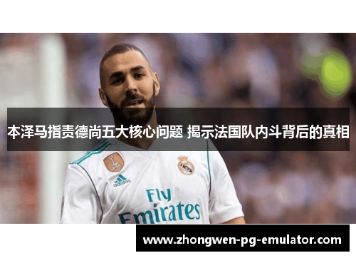 本泽马指责德尚五大核心问题 揭示法国队内斗背后的真相