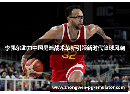 李凯尔助力中国男篮战术革新引领新时代篮球风潮