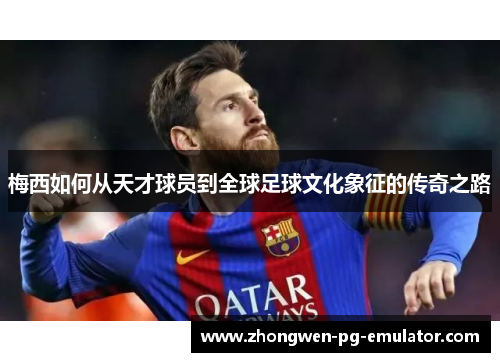 梅西如何从天才球员到全球足球文化象征的传奇之路