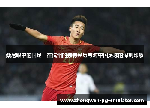 桑尼眼中的国足：在杭州的独特经历与对中国足球的深刻印象