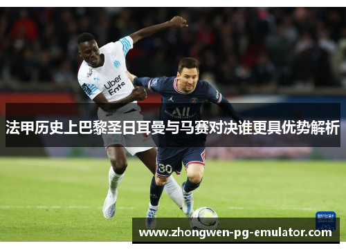 法甲历史上巴黎圣日耳曼与马赛对决谁更具优势解析