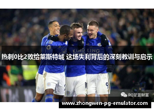 热刺0比2败给莱斯特城 这场失利背后的深刻教训与启示