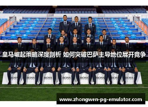 皇马崛起策略深度剖析 如何突破巴萨主导地位展开竞争