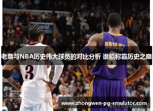 老詹与NBA历史伟大球员的对比分析 谁能称霸历史之巅