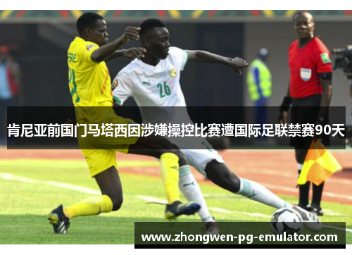 肯尼亚前国门马塔西因涉嫌操控比赛遭国际足联禁赛90天 肯尼亚前国门马塔西因涉嫌操控比赛遭国际足联禁赛90天