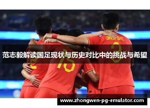 范志毅解读国足现状与历史对比中的挑战与希望 范志毅解读国足现状与历史对比中的挑战与希望